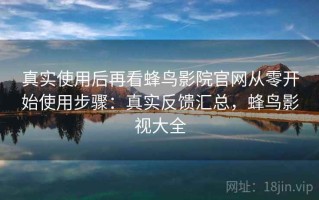 真实使用后再看蜂鸟影院官网从零开始使用步骤：真实反馈汇总，蜂鸟影视大全