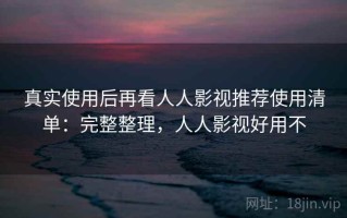 真实使用后再看人人影视推荐使用清单：完整整理，人人影视好用不