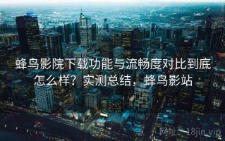 蜂鸟影院下载功能与流畅度对比到底怎么样？实测总结，蜂鸟影站