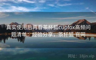 真实使用后再看茶杯狐cupfox高频问题清单：经验分享，茶杯狐 官网