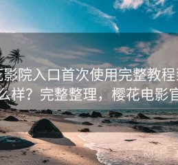 樱花影院入口首次使用完整教程到底怎么样？完整整理，樱花电影官方