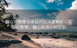 糖心流畅度与体验对比深度解析：实用向整理，糖心和流心的区别