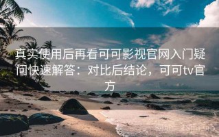 真实使用后再看可可影视官网入门疑问快速解答：对比后结论，可可tv官方