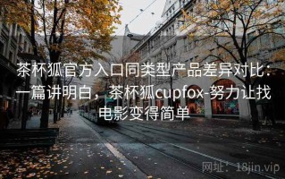 茶杯狐官方入口同类型产品差异对比：一篇讲明白，茶杯狐cupfox-努力让找电影变得简单