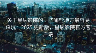 关于星辰影院的一些哪些地方最容易踩坑：2025 更新版，星辰影院官方客户端