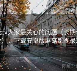 蘑菇tv大家最关心的问题（长期使用结论），下载安卓版蘑菇影视最新版