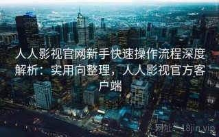 人人影视官网新手快速操作流程深度解析：实用向整理，人人影视官方客户端