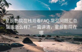 星辰影院在线观看FAQ 常见问题汇总到底怎么样？一篇讲清，星辰影院在哪