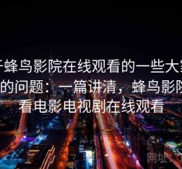 关于蜂鸟影院在线观看的一些大家最关心的问题：一篇讲清，蜂鸟影院_好看电影电视剧在线观看