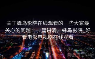 关于蜂鸟影院在线观看的一些大家最关心的问题：一篇讲清，蜂鸟影院_好看电影电视剧在线观看