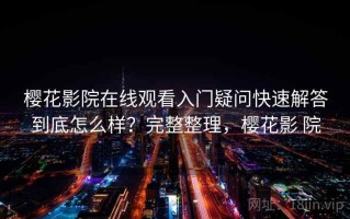 樱花影院在线观看入门疑问快速解答到底怎么样？完整整理，樱花影 院