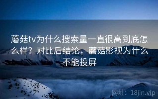 蘑菇tv为什么搜索量一直很高到底怎么样？对比后结论，蘑菇影视为什么不能投屏