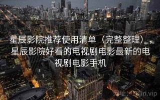 星辰影院推荐使用清单（完整整理），星辰影院好看的电视剧电影最新的电视剧电影手机