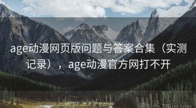 age动漫网页版问题与答案合集（实测记录），age动漫官方网打不开