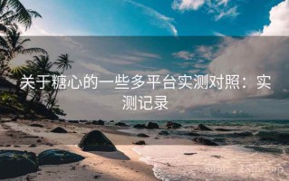 关于糖心的一些多平台实测对照：实测记录