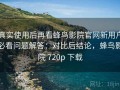 真实使用后再看蜂鸟影院官网新用户必看问题解答：对比后结论，蜂鸟影院 720p 下载