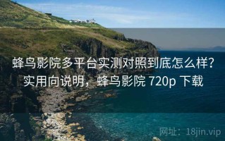 蜂鸟影院多平台实测对照到底怎么样？实用向说明，蜂鸟影院 720p 下载