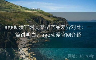 age动漫官网同类型产品差异对比：一篇讲明白，age动漫官网介绍