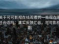 关于可可影视在线观看的一些现在用还合适吗：真实反馈汇总，可可影视剧