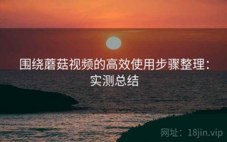 围绕蘑菇视频的高效使用步骤整理：实测总结