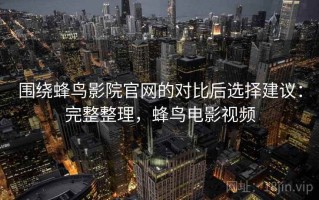 围绕蜂鸟影院官网的对比后选择建议：完整整理，蜂鸟电影视频