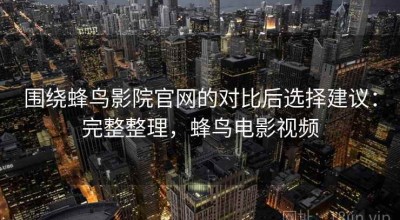 围绕蜂鸟影院官网的对比后选择建议：完整整理，蜂鸟电影视频