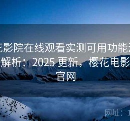 樱花影院在线观看实测可用功能清单深度解析：2025 更新，樱花电影官方官网