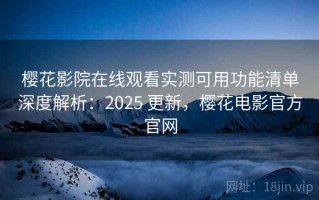 樱花影院在线观看实测可用功能清单深度解析：2025 更新，樱花电影官方官网