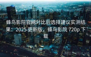 蜂鸟影院官网对比后选择建议实测结果：2025 更新版，蜂鸟影院 720p 下载