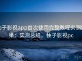 柚子影视app首次使用完整教程实测结果：实测总结，柚子影视pc