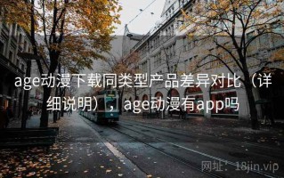age动漫下载同类型产品差异对比（详细说明），age动漫有app吗