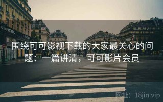 围绕可可影视下载的大家最关心的问题：一篇讲清，可可影片会员