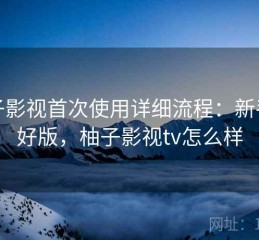 柚子影视首次使用详细流程：新手友好版，柚子影视tv怎么样