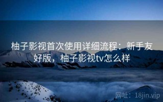 柚子影视首次使用详细流程：新手友好版，柚子影视tv怎么样