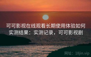可可影视在线观看长期使用体验如何实测结果：实测记录，可可影视剧