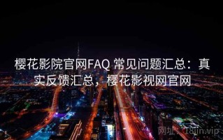 樱花影院官网FAQ 常见问题汇总：真实反馈汇总，樱花影视网官网