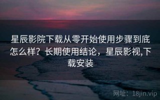 星辰影院下载从零开始使用步骤到底怎么样？长期使用结论，星辰影视,下载安装