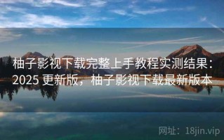 柚子影视下载完整上手教程实测结果：2025 更新版，柚子影视下载最新版本
