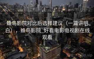 蜂鸟影院对比后选择建议（一篇讲明白），蜂鸟影院_好看电影电视剧在线观看