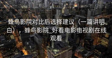 蜂鸟影院对比后选择建议（一篇讲明白），蜂鸟影院_好看电影电视剧在线观看