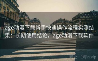 age动漫下载新手快速操作流程实测结果：长期使用结论，age动漫下载软件