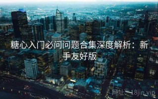糖心入门必问问题合集深度解析：新手友好版