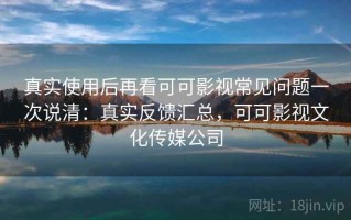 真实使用后再看可可影视常见问题一次说清：真实反馈汇总，可可影视文化传媒公司