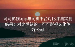 可可影视app与同类平台对比评测实测结果：对比后结论，可可影视文化传媒公司