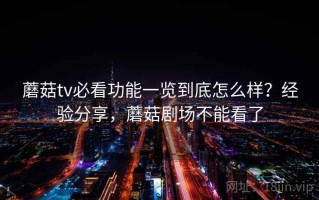 蘑菇tv必看功能一览到底怎么样？经验分享，蘑菇剧场不能看了