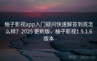 柚子影视app入门疑问快速解答到底怎么样？2025 更新版，柚子影视1.5.1.6版本