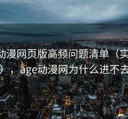 age动漫网页版高频问题清单（实测总结），age动漫网为什么进不去了