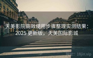 天美影院高效使用步骤整理实测结果：2025 更新版，天美国际影城