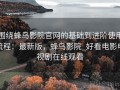 围绕蜂鸟影院官网的基础到进阶使用流程：最新版，蜂鸟影院_好看电影电视剧在线观看