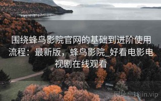 围绕蜂鸟影院官网的基础到进阶使用流程：最新版，蜂鸟影院_好看电影电视剧在线观看